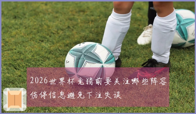 2026世界杯竞猜前要关注哪些阵容伤停信息避免下注失误