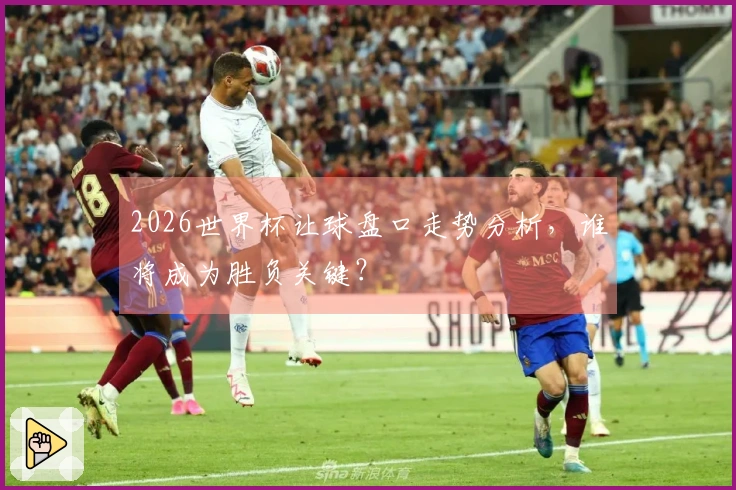 2026世界杯让球盘口走势分析，谁将成为胜负关键？