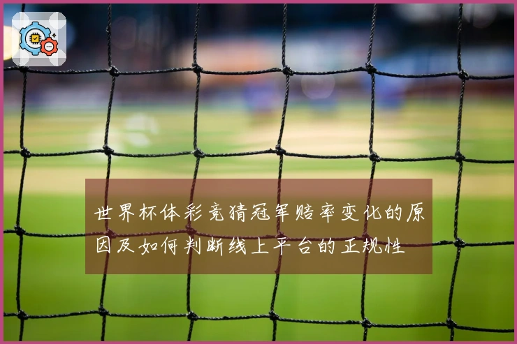 世界杯体彩竞猜冠军赔率变化的原因及如何判断线上平台的正规性