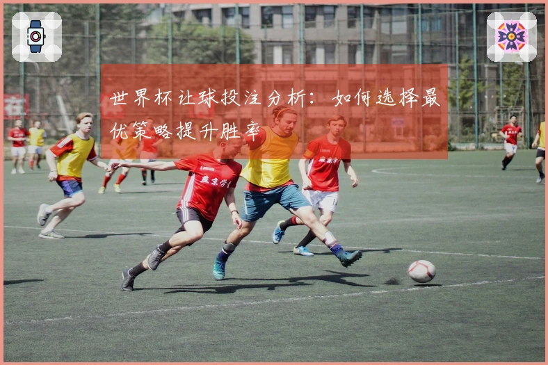 世界杯让球投注分析：如何选择最优策略提升胜率