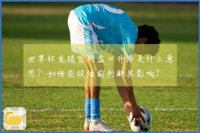 世界杯竞猜官网盘口升降是什么意思？如何在投注前判断其影响？