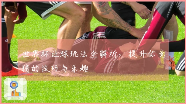 世界杯让球玩法全解析，提升你竞猜的技巧与乐趣