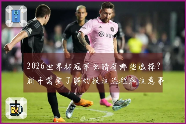2026世界杯冠军竞猜有哪些选择？新手需要了解的投注流程和注意事项