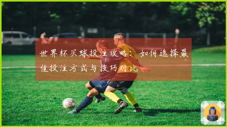 世界杯买球投注攻略：如何选择最佳投注方式与技巧对比