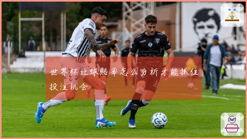 世界杯让球赔率怎么分析才能抓住投注机会