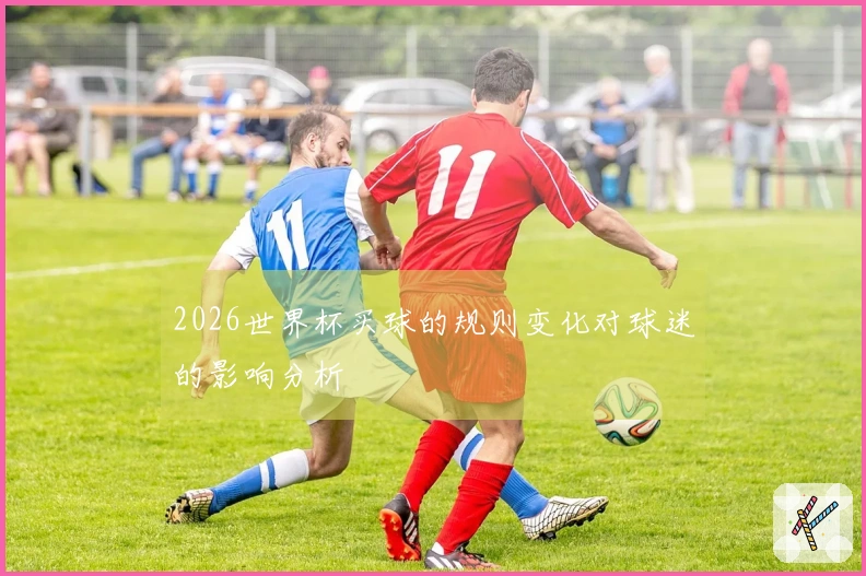 2026世界杯买球的规则变化对球迷的影响分析