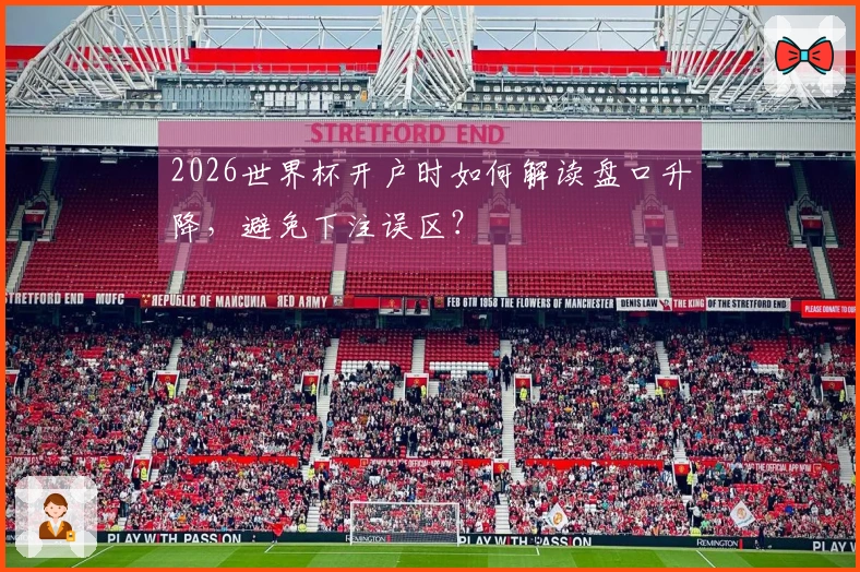 2026世界杯开户时如何解读盘口升降，避免下注误区？