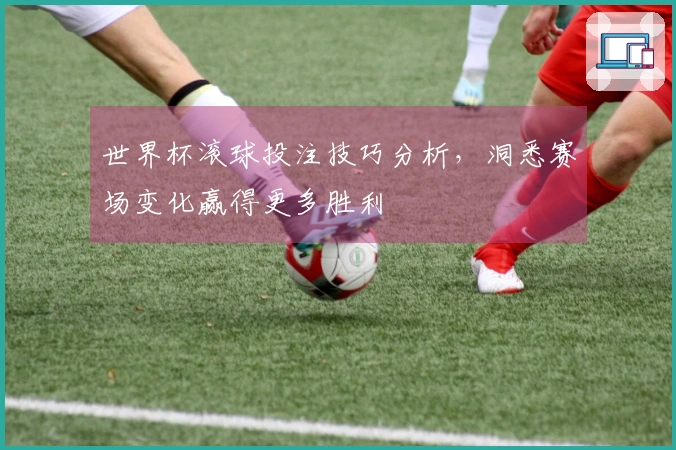 世界杯滚球投注技巧分析，洞悉赛场变化赢得更多胜利