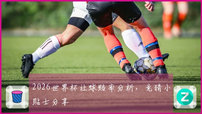 2026世界杯让球赔率分析，竞猜小贴士分享