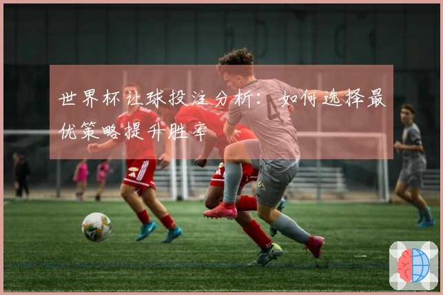 世界杯让球投注分析：如何选择最优策略提升胜率