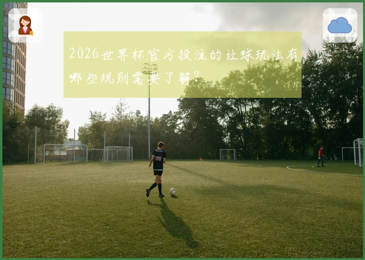 2026世界杯官方投注的让球玩法有哪些规则需要了解？
