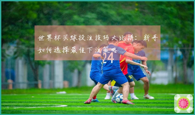 世界杯买球投注技巧大比拼：新手如何选择最佳下注策略