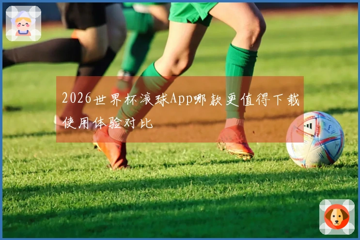 2026世界杯滚球App哪款更值得下载使用体验对比