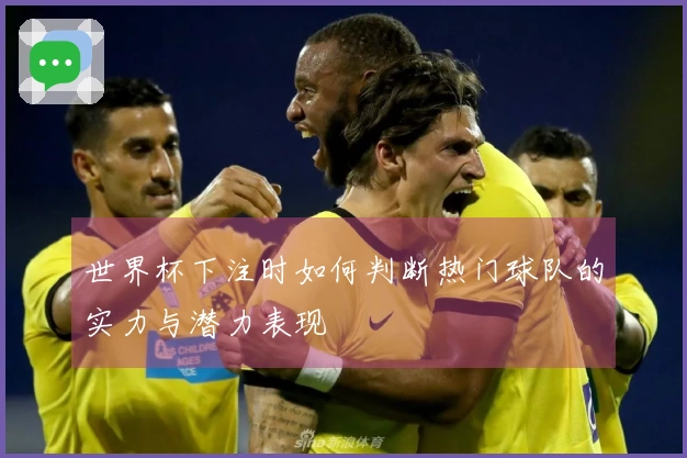 世界杯下注时如何判断热门球队的实力与潜力表现