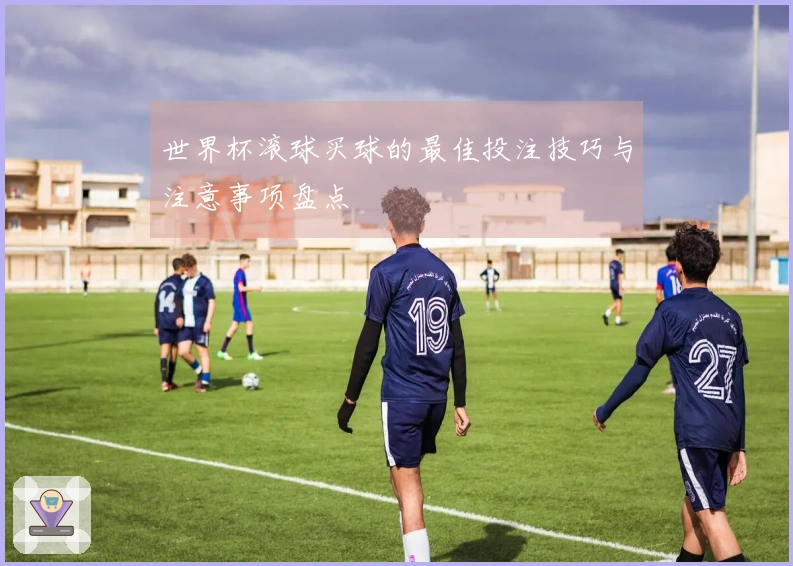 世界杯滚球买球的最佳投注技巧与注意事项盘点