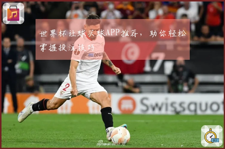 世界杯让球买球APP推荐，助你轻松掌握投注技巧