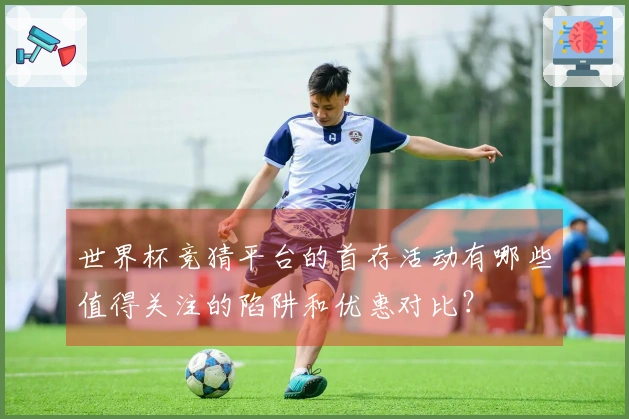 世界杯竞猜平台的首存活动有哪些值得关注的陷阱和优惠对比？
