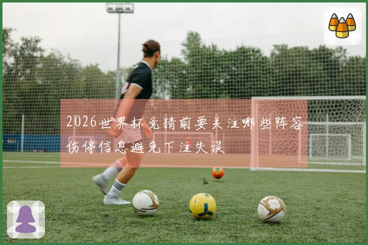 2026世界杯竞猜前要关注哪些阵容伤停信息避免下注失误