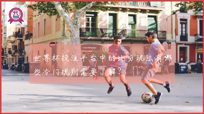 世界杯投注平台中的比分玩法有哪些冷门规则需要了解？