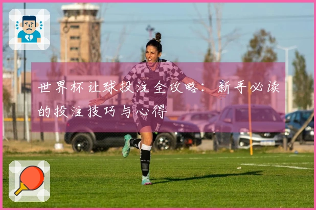 世界杯让球投注全攻略：新手必读的投注技巧与心得