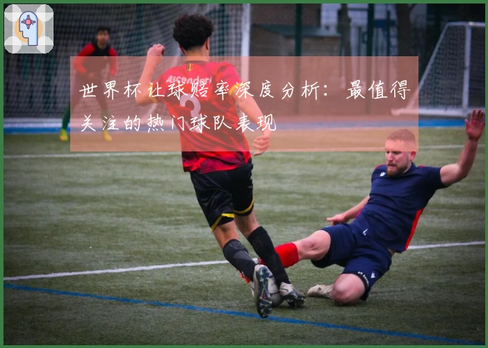 世界杯让球赔率深度分析：最值得关注的热门球队表现