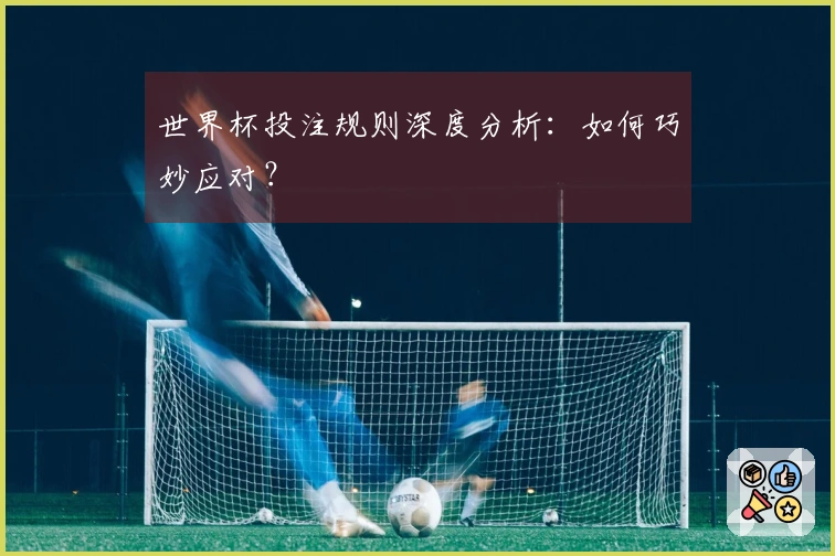 世界杯投注规则深度分析：如何巧妙应对？