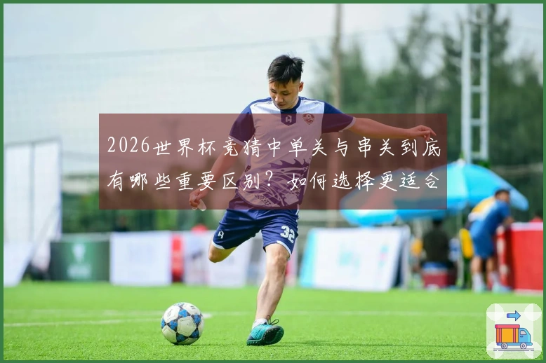 2026世界杯竞猜中单关与串关到底有哪些重要区别？如何选择更适合你的投注方式？