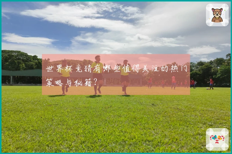 世界杯竞猜有哪些值得关注的热门策略与秘籍？