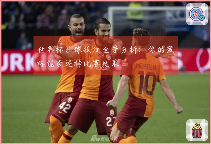 世界杯让球投注全景分析：你的策略能否逆转比赛结果