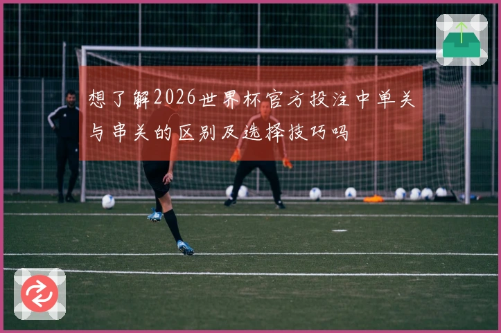 想了解2026世界杯官方投注中单关与串关的区别及选择技巧吗