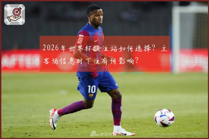 2026年世界杯投注站如何选择？主客场信息对下注有何影响？