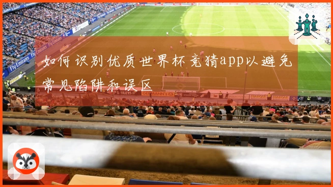 如何识别优质世界杯竞猜app以避免常见陷阱和误区