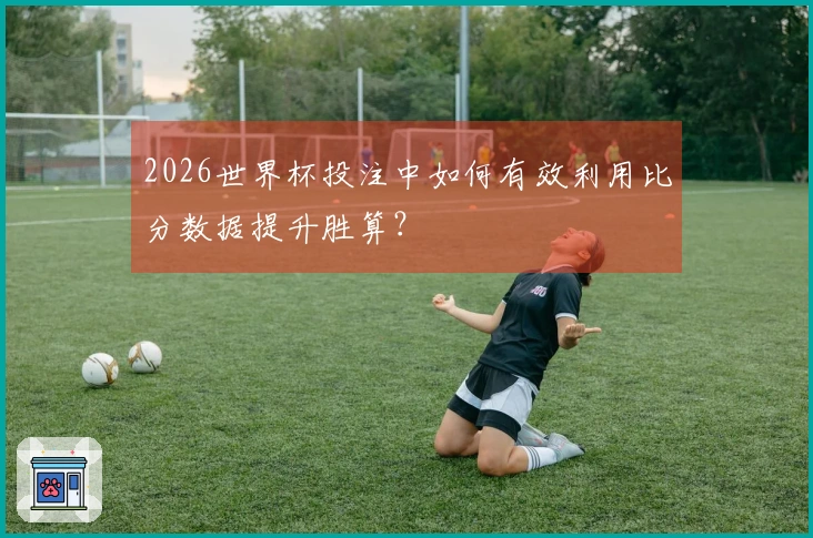 2026世界杯投注中如何有效利用比分数据提升胜算？
