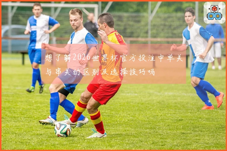 想了解2026世界杯官方投注中单关与串关的区别及选择技巧吗