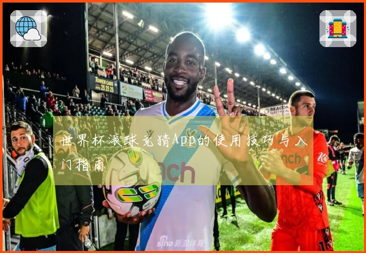 世界杯滚球竞猜App的使用技巧与入门指南