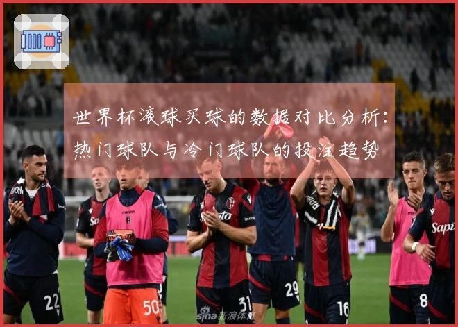 世界杯滚球买球的数据对比分析：热门球队与冷门球队的投注趋势