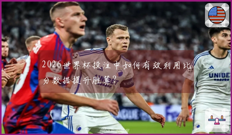 2026世界杯投注中如何有效利用比分数据提升胜算？