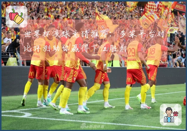 世界杯滚球竞猜推荐：多家平台对比评测助你赢得下注胜利