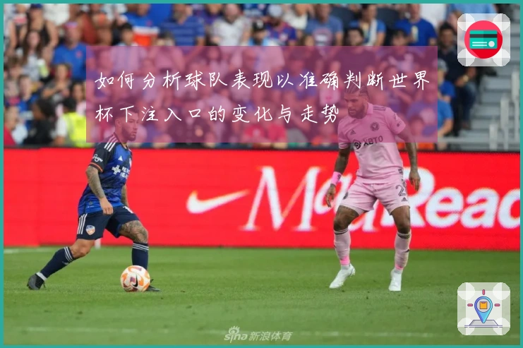 如何分析球队表现以准确判断世界杯下注入口的变化与走势