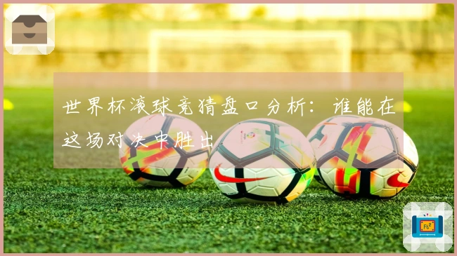 世界杯滚球竞猜盘口分析：谁能在这场对决中胜出