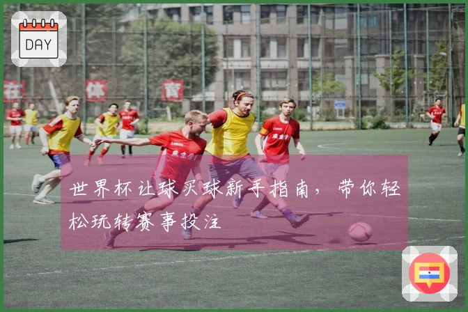 世界杯让球买球新手指南，带你轻松玩转赛事投注