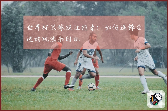 世界杯买球投注指南：如何选择合适的玩法和时机