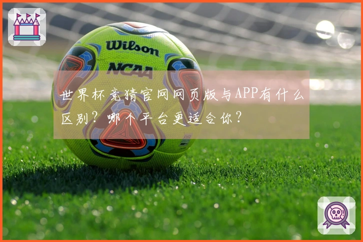 世界杯竞猜官网网页版与APP有什么区别？哪个平台更适合你？