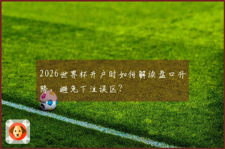 2026世界杯开户时如何解读盘口升降，避免下注误区？
