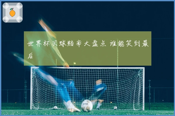 世界杯买球赔率大盘点 谁能笑到最后