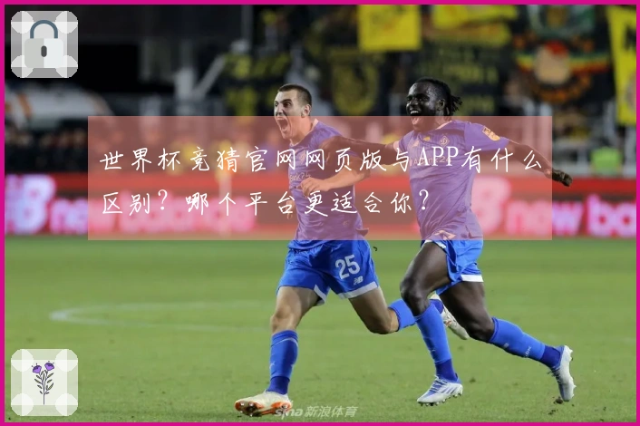 世界杯竞猜官网网页版与APP有什么区别？哪个平台更适合你？