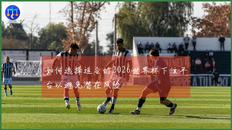如何选择适合的2026世界杯下注平台以避免潜在风险