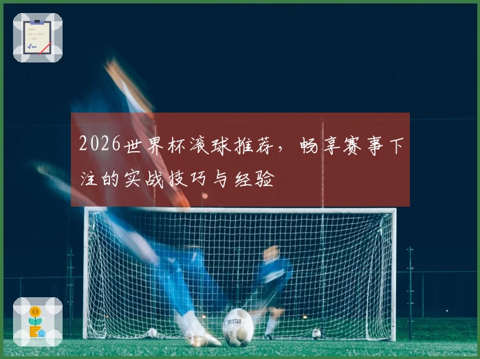 2026世界杯滚球推荐，畅享赛事下注的实战技巧与经验