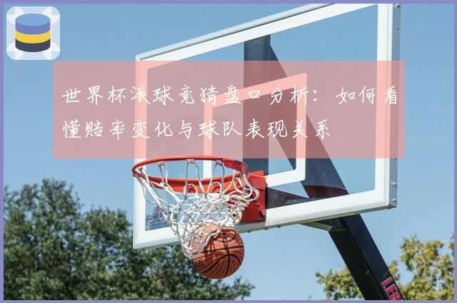 世界杯滚球竞猜盘口分析：如何看懂赔率变化与球队表现关系