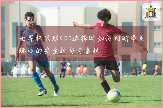 世界杯买球app选择时如何判断串关玩法的安全性与可靠性